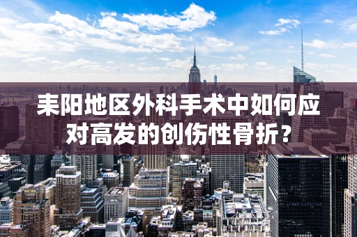 耒阳地区外科手术中如何应对高发的创伤性骨折？