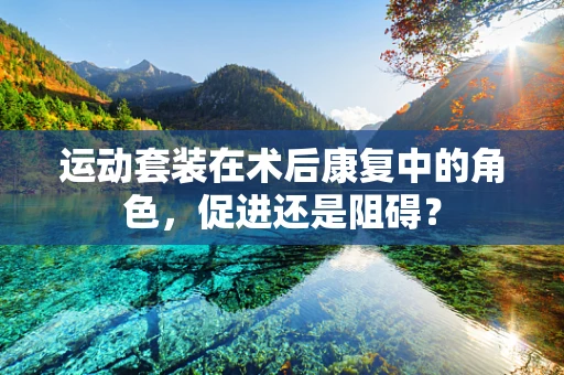 运动套装在术后康复中的角色，促进还是阻碍？