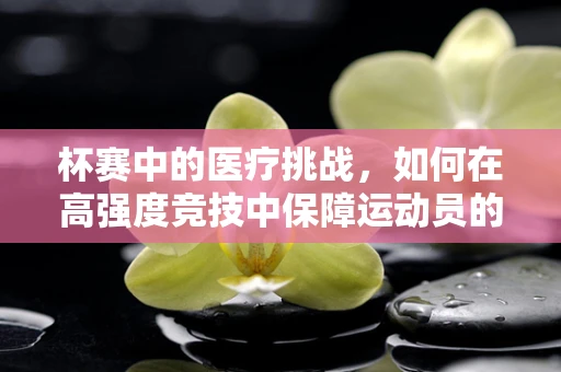 杯赛中的医疗挑战，如何在高强度竞技中保障运动员的手术安全？