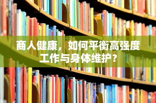 商人健康，如何平衡高强度工作与身体维护？