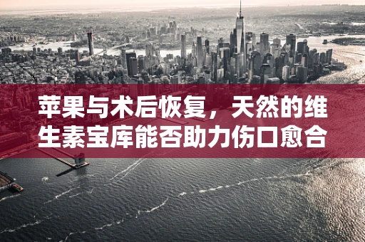 苹果与术后恢复，天然的维生素宝库能否助力伤口愈合？