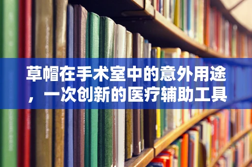 草帽在手术室中的意外用途，一次创新的医疗辅助工具？