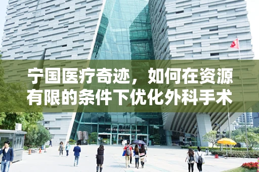 宁国医疗奇迹，如何在资源有限的条件下优化外科手术效率？