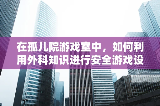 在孤儿院游戏室中，如何利用外科知识进行安全游戏设计？