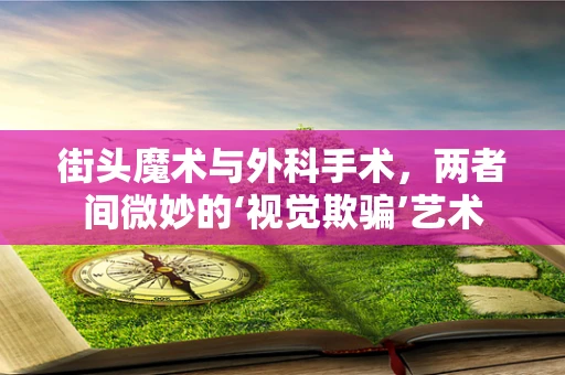 街头魔术与外科手术，两者间微妙的‘视觉欺骗’艺术