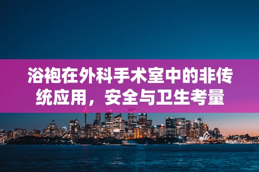 浴袍在外科手术室中的非传统应用，安全与卫生考量