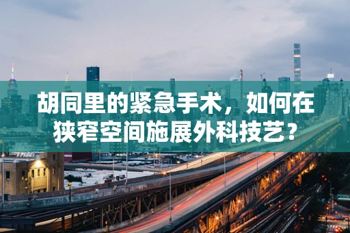胡同里的紧急手术，如何在狭窄空间施展外科技艺？