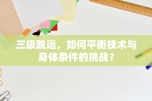 三级跳远，如何平衡技术与身体条件的挑战？