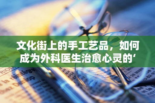 文化街上的手工艺品，如何成为外科医生治愈心灵的‘手术刀’？