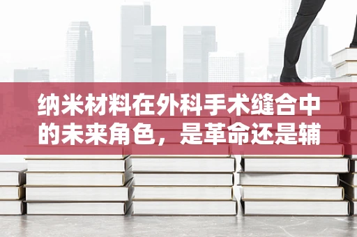 纳米材料在外科手术缝合中的未来角色，是革命还是辅助？