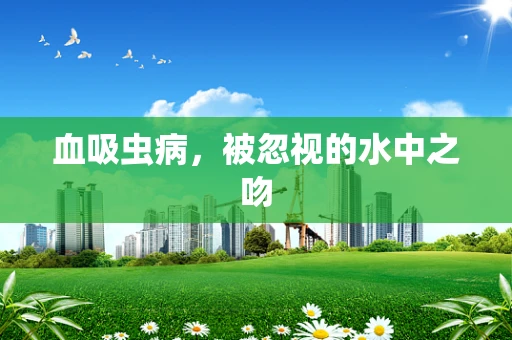 血吸虫病，被忽视的水中之吻
