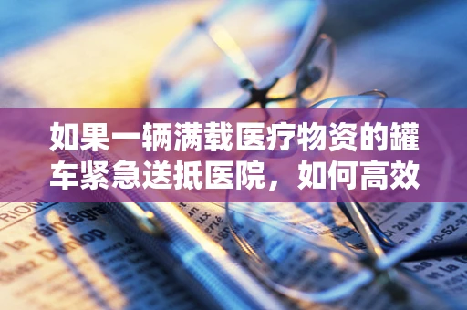 如果一辆满载医疗物资的罐车紧急送抵医院，如何高效卸货？