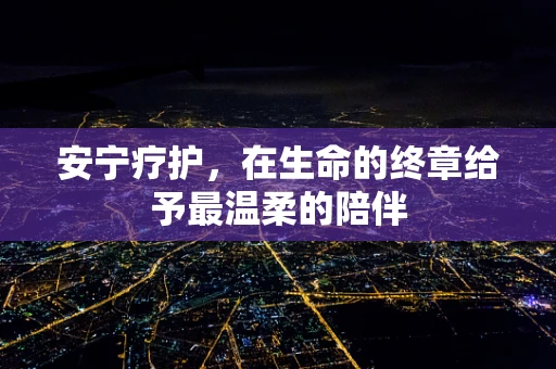 安宁疗护，在生命的终章给予最温柔的陪伴
