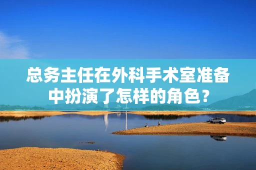 总务主任在外科手术室准备中扮演了怎样的角色？