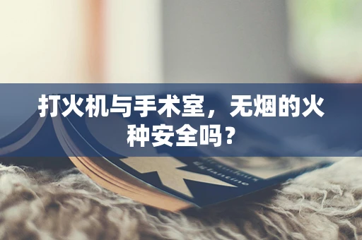 打火机与手术室，无烟的火种安全吗？