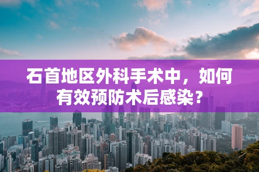 石首地区外科手术中，如何有效预防术后感染？