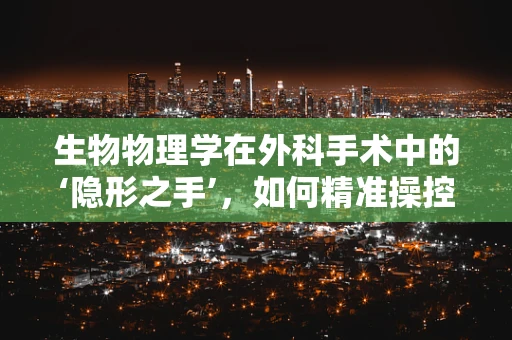 生物物理学在外科手术中的‘隐形之手’，如何精准操控？