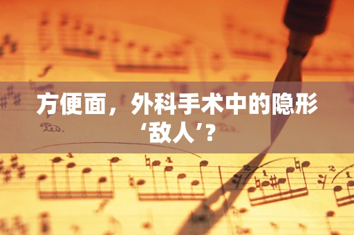 方便面，外科手术中的隐形‘敌人’？