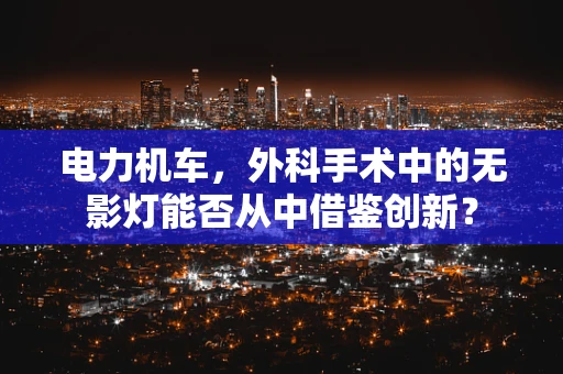 电力机车，外科手术中的无影灯能否从中借鉴创新？