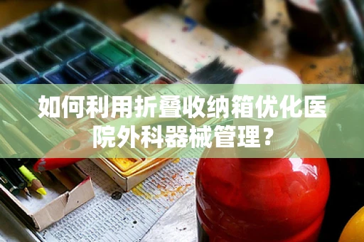 如何利用折叠收纳箱优化医院外科器械管理？