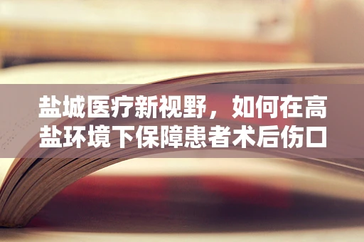 盐城医疗新视野，如何在高盐环境下保障患者术后伤口的愈合？