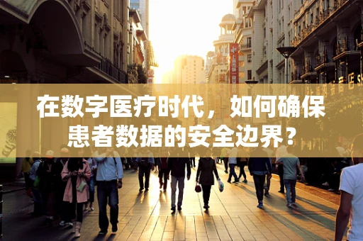 在数字医疗时代，如何确保患者数据的安全边界？