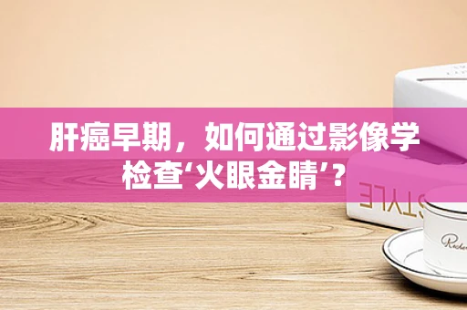 肝癌早期，如何通过影像学检查‘火眼金睛’？