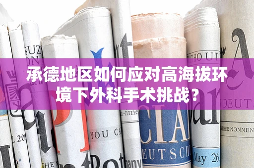 承德地区如何应对高海拔环境下外科手术挑战？