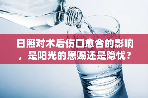 日照对术后伤口愈合的影响，是阳光的恩赐还是隐忧？