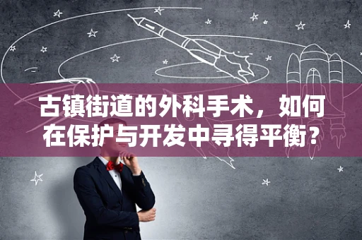 古镇街道的外科手术，如何在保护与开发中寻得平衡？