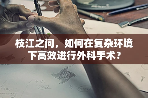 枝江之问，如何在复杂环境下高效进行外科手术？