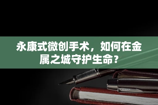 永康式微创手术，如何在金属之城守护生命？