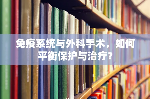免疫系统与外科手术，如何平衡保护与治疗？