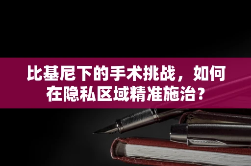 比基尼下的手术挑战，如何在隐私区域精准施治？