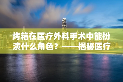 烤箱在医疗外科手术中能扮演什么角色？——揭秘医疗级烤箱的独特应用