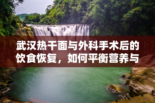 武汉热干面与外科手术后的饮食恢复，如何平衡营养与消化？