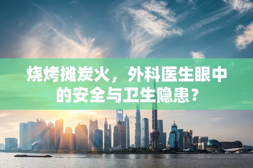烧烤摊炭火，外科医生眼中的安全与卫生隐患？