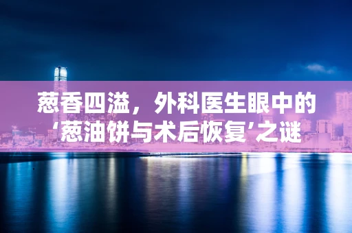 葱香四溢，外科医生眼中的‘葱油饼与术后恢复’之谜