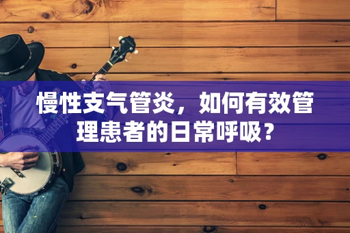 慢性支气管炎，如何有效管理患者的日常呼吸？