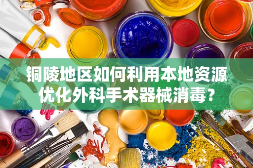铜陵地区如何利用本地资源优化外科手术器械消毒？