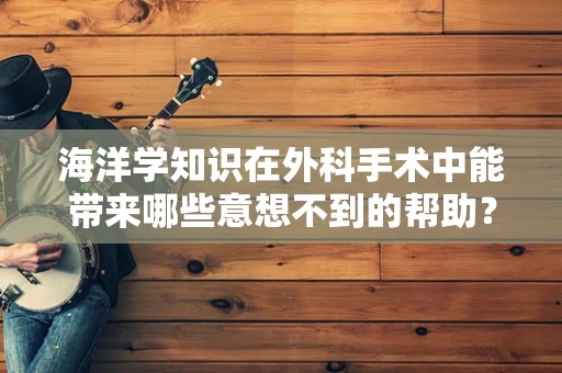 海洋学知识在外科手术中能带来哪些意想不到的帮助？