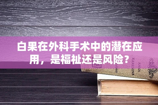 白果在外科手术中的潜在应用，是福祉还是风险？