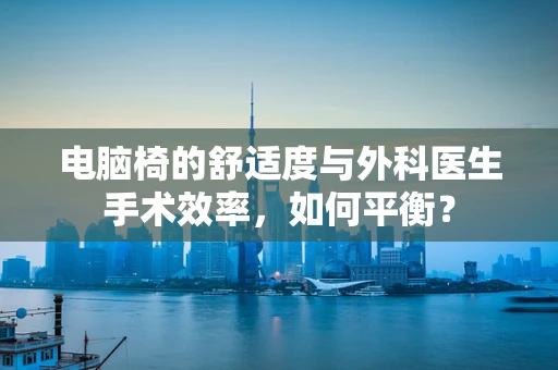 电脑椅的舒适度与外科医生手术效率，如何平衡？