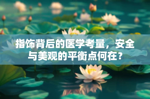 指饰背后的医学考量，安全与美观的平衡点何在？