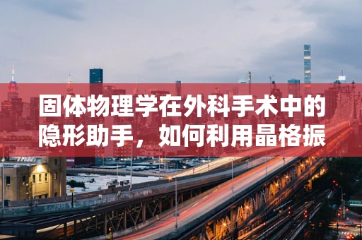 固体物理学在外科手术中的隐形助手，如何利用晶格振动优化缝合精度？