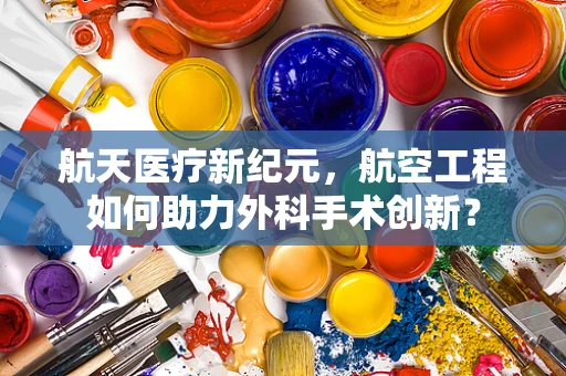航天医疗新纪元，航空工程如何助力外科手术创新？