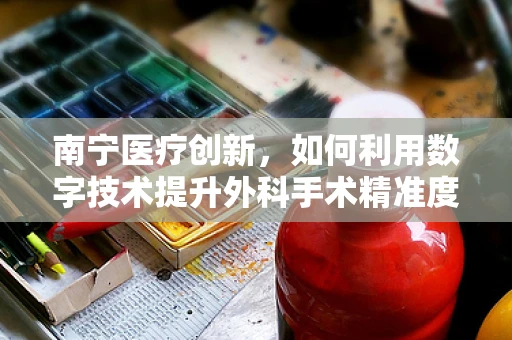 南宁医疗创新，如何利用数字技术提升外科手术精准度？