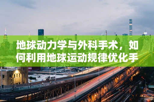 地球动力学与外科手术，如何利用地球运动规律优化手术室布局？