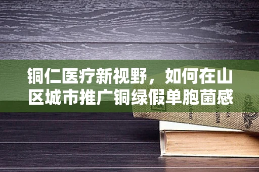 铜仁医疗新视野，如何在山区城市推广铜绿假单胞菌感染的预防策略？
