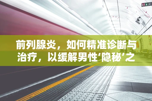 前列腺炎，如何精准诊断与治疗，以缓解男性‘隐秘’之痛？